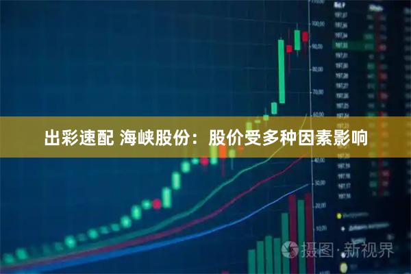 出彩速配 海峡股份：股价受多种因素影响