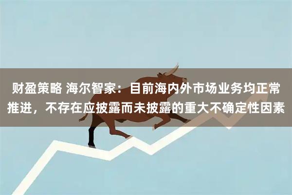 财盈策略 海尔智家：目前海内外市场业务均正常推进，不存在应披露而未披露的重大不确定性因素