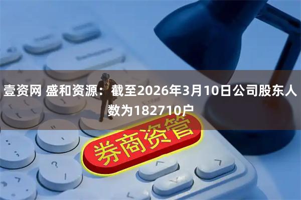 壹资网 盛和资源：截至2026年3月10日公司股东人数为182710户