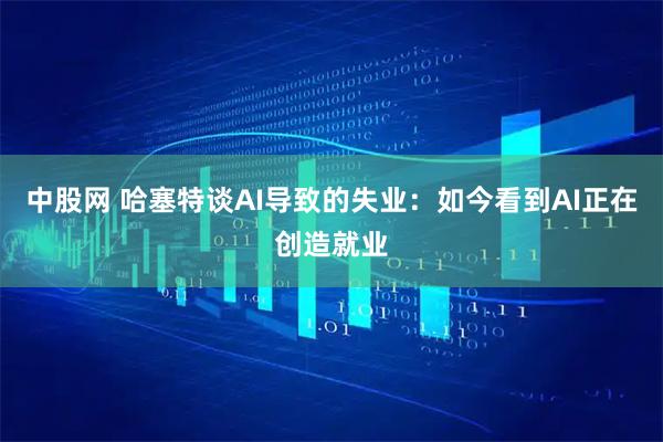 中股网 哈塞特谈AI导致的失业：如今看到AI正在创造就业