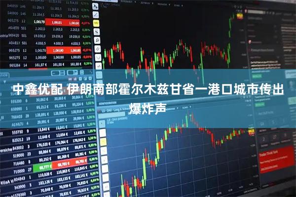 中鑫优配 伊朗南部霍尔木兹甘省一港口城市传出爆炸声