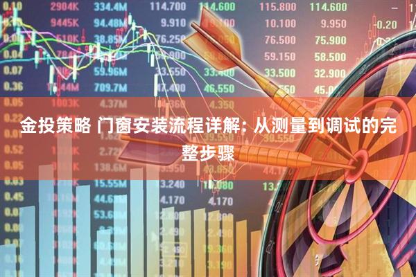 金投策略 门窗安装流程详解: 从测量到调试的完整步骤