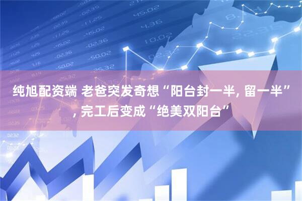 纯旭配资端 老爸突发奇想“阳台封一半, 留一半”, 完工后变成“绝美双阳台”