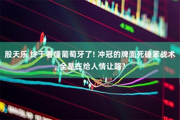 股天乐 终于看懂葡萄牙了! 冲冠的牌面死磕笨战术, 全是在给人情让路?