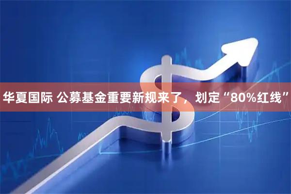 华夏国际 公募基金重要新规来了,划定“80%红线”
