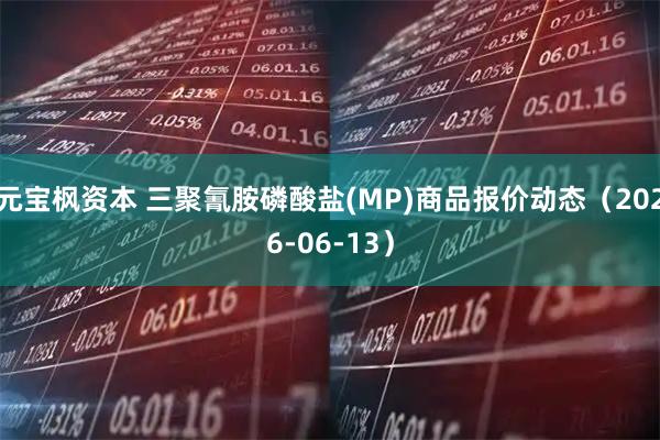 元宝枫资本 三聚氰胺磷酸盐(MP)商品报价动态（2026-06-13）
