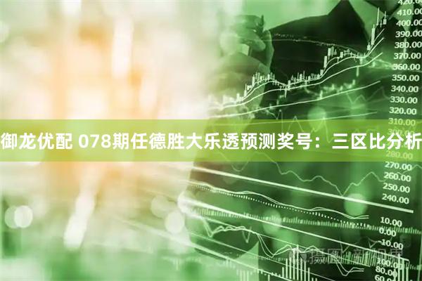 御龙优配 078期任德胜大乐透预测奖号：三区比分析