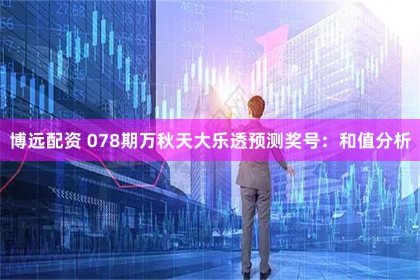 博远配资 078期万秋天大乐透预测奖号：和值分析
