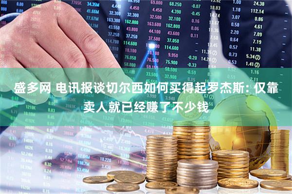 盛多网 电讯报谈切尔西如何买得起罗杰斯: 仅靠卖人就已经赚了不少钱