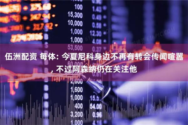 伍洲配资 每体: 今夏尼科身边不再有转会传闻喧嚣, 不过阿森纳仍在关注他