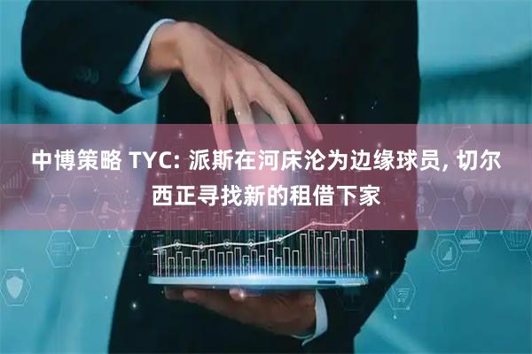中博策略 TYC: 派斯在河床沦为边缘球员, 切尔西正寻找新的租借下家