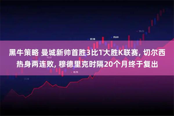 黑牛策略 曼城新帅首胜3比1大胜K联赛, 切尔西热身两连败, 穆德里克时隔20个月终于复出