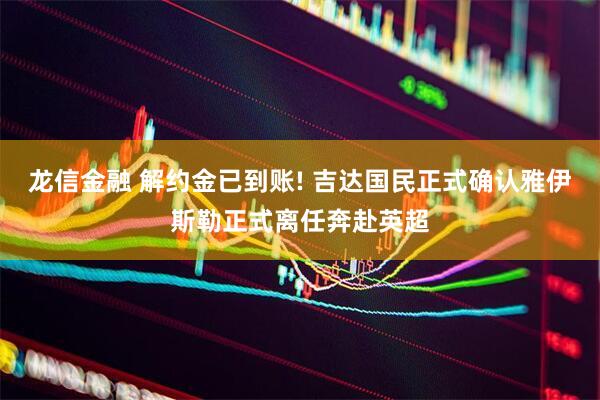 龙信金融 解约金已到账! 吉达国民正式确认雅伊斯勒正式离任奔赴英超