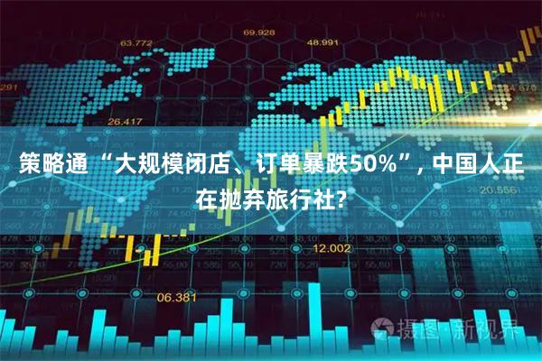 策略通 “大规模闭店、订单暴跌50%”, 中国人正在抛弃旅行社?
