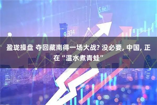 盈珑操盘 夺回藏南得一场大战? 没必要, 中国, 正在“温水煮青蛙”
